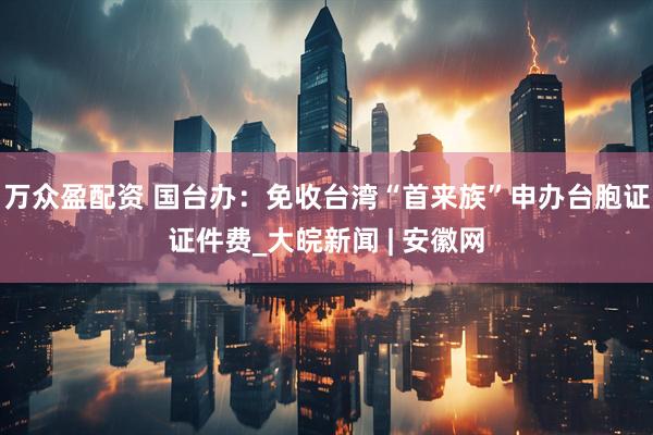 万众盈配资 国台办：免收台湾“首来族”申办台胞证证件费_大皖新闻 | 安徽网