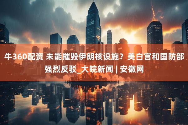 牛360配资 未能摧毁伊朗核设施？美白宫和国防部强烈反驳_大皖新闻 | 安徽网