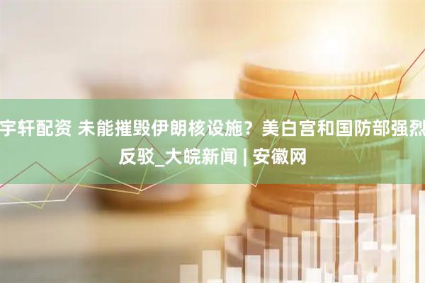 宇轩配资 未能摧毁伊朗核设施？美白宫和国防部强烈反驳_大皖新闻 | 安徽网