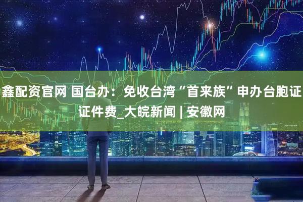 鑫配资官网 国台办：免收台湾“首来族”申办台胞证证件费_大皖新闻 | 安徽网