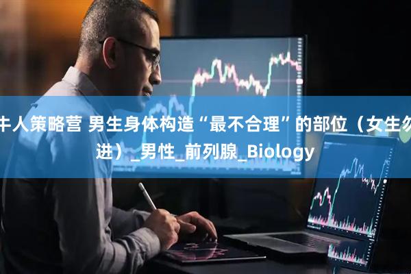 牛人策略营 男生身体构造“最不合理”的部位（女生勿进）_男性_前列腺_Biology