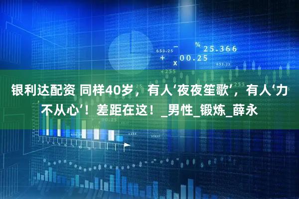 银利达配资 同样40岁，有人‘夜夜笙歌’，有人‘力不从心’！差距在这！_男性_锻炼_薛永
