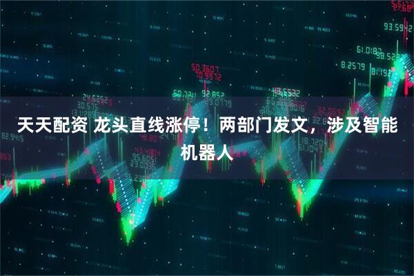 天天配资 龙头直线涨停！两部门发文，涉及智能机器人