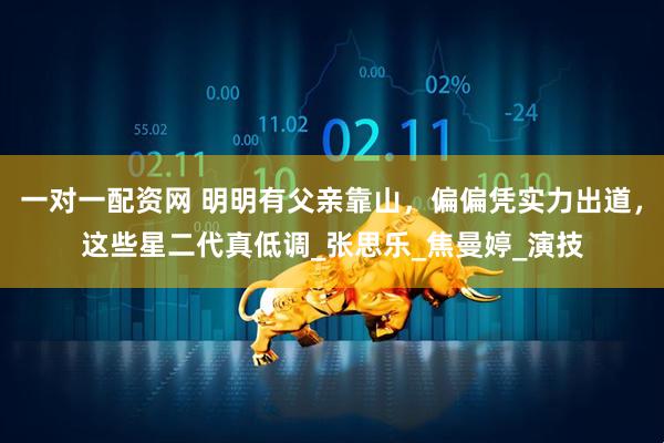 一对一配资网 明明有父亲靠山，偏偏凭实力出道，这些星二代真低调_张思乐_焦曼婷_演技