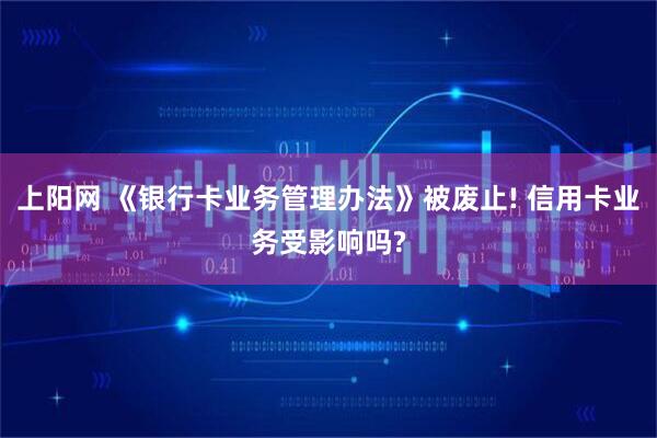 上阳网 《银行卡业务管理办法》被废止! 信用卡业务受影响吗?