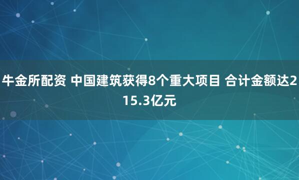 牛金所配资 中国建筑获得8个重大项目 合计金额达215.3亿元
