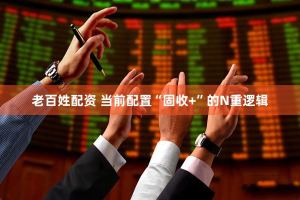 老百姓配资 当前配置“固收+”的N重逻辑