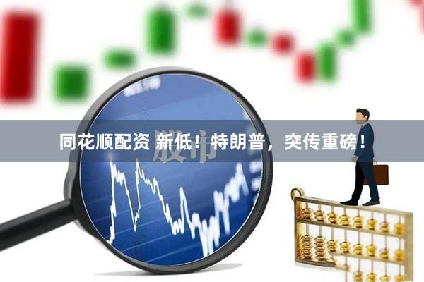 同花顺配资 新低！特朗普，突传重磅！