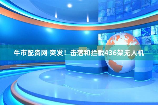 牛市配资网 突发！击落和拦截436架无人机