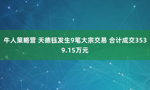 牛人策略营 天德钰发生9笔大宗交易 合计成交3539.15万元