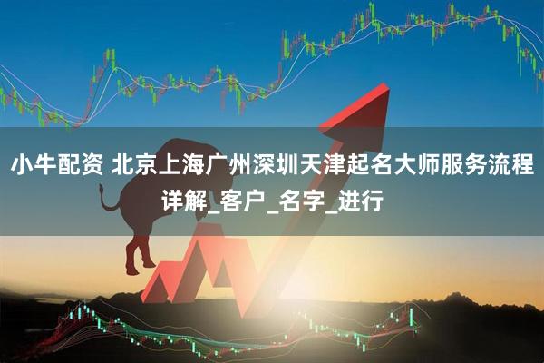 小牛配资 北京上海广州深圳天津起名大师服务流程详解_客户_名字_进行
