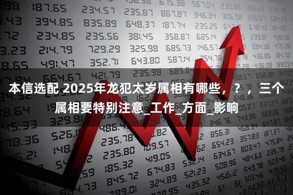 本信选配 2025年龙犯太岁属相有哪些，？，三个属相要特别注意_工作_方面_影响