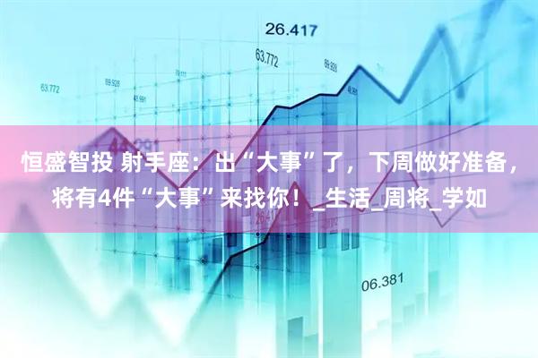 恒盛智投 射手座：出“大事”了，下周做好准备，将有4件“大事”来找你！_生活_周将_学如