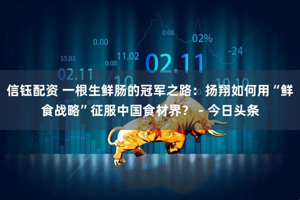 信钰配资 一根生鲜肠的冠军之路：扬翔如何用“鲜食战略”征服中国食材界？ - 今日头条