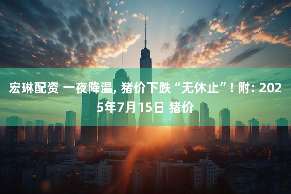 宏琳配资 一夜降温, 猪价下跌“无休止”! 附: 2025年7月15日 猪价