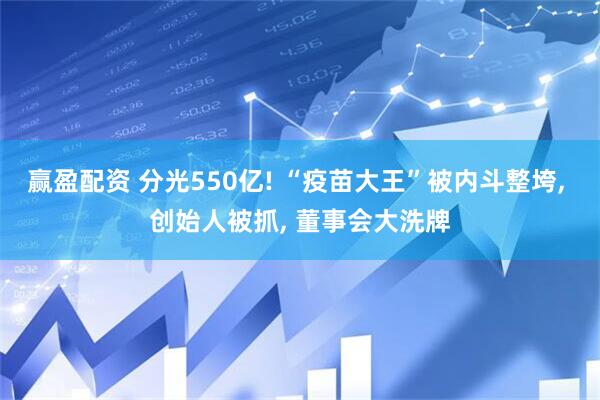 赢盈配资 分光550亿! “疫苗大王”被内斗整垮, 创始人被抓, 董事会大洗牌