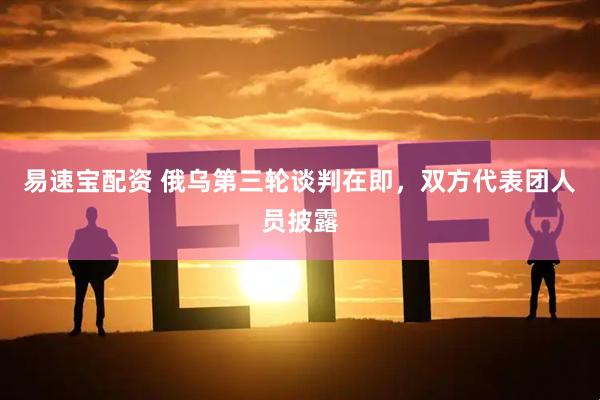 易速宝配资 俄乌第三轮谈判在即，双方代表团人员披露