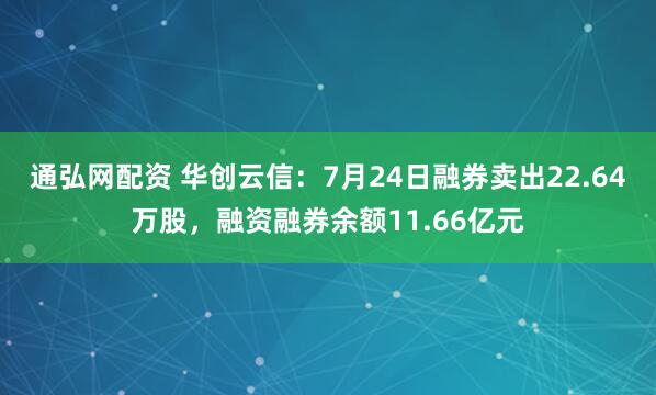 通弘网配资 华创云信：7月24日融券卖出22.64万股，融资融券余额11.66亿元