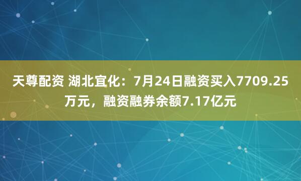 天尊配资 湖北宜化：7月24日融资买入7709.25万元，融资融券余额7.17亿元