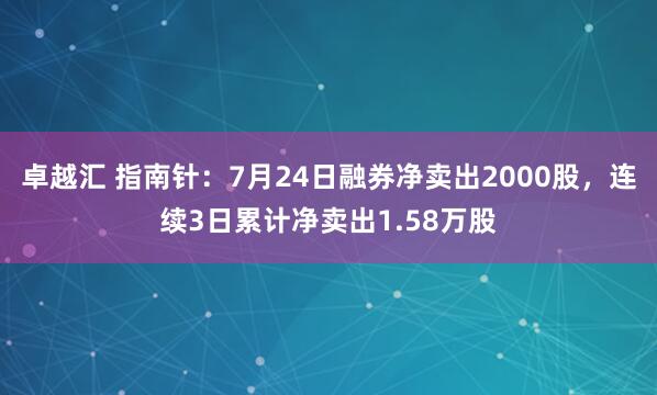 卓越汇 指南针：7月24日融券净卖出2000股，连续3日累计净卖出1.58万股