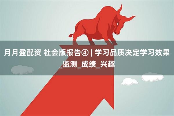 月月盈配资 社会版报告④ | 学习品质决定学习效果_监测_成绩_兴趣