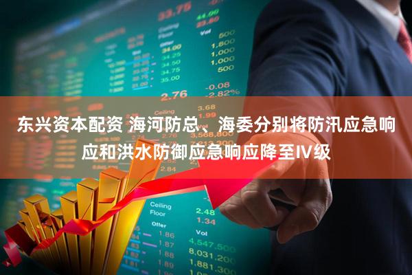 东兴资本配资 海河防总、海委分别将防汛应急响应和洪水防御应急响应降至Ⅳ级