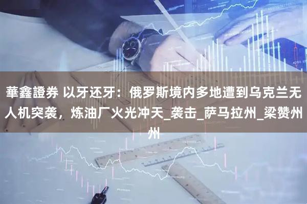華鑫證券 以牙还牙：俄罗斯境内多地遭到乌克兰无人机突袭，炼油厂火光冲天_袭击_萨马拉州_梁赞州