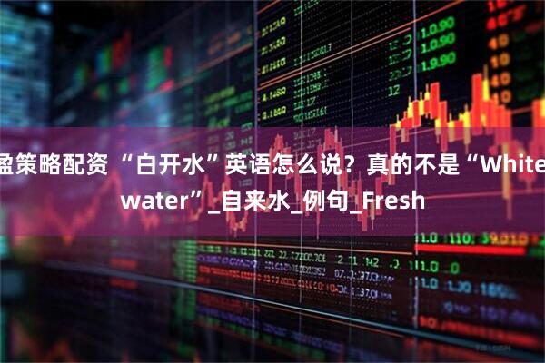 盈策略配资 “白开水”英语怎么说？真的不是“White water”_自来水_例句_Fresh