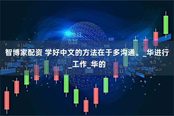 智博家配资 学好中文的方法在于多沟通。_华进行_工作_华的