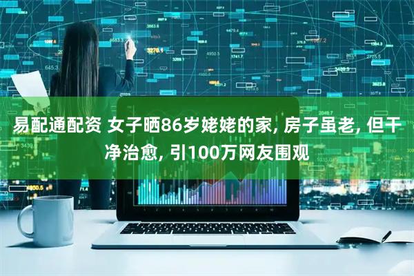 易配通配资 女子晒86岁姥姥的家, 房子虽老, 但干净治愈, 引100万网友围观