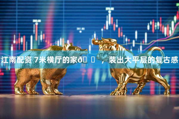 江南配资 7米横厅的家🏠，装出大平层的复古感