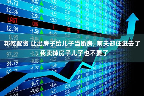 邦乾配资 让出房子给儿子当婚房, 前夫却住进去了, 我卖掉房子儿子也不要了