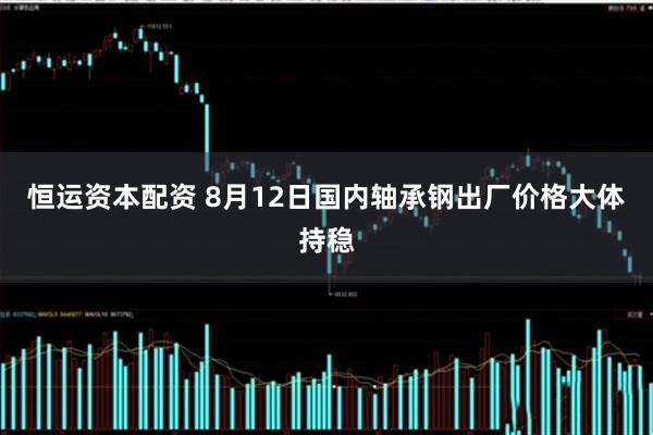 恒运资本配资 8月12日国内轴承钢出厂价格大体持稳